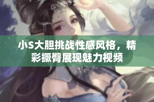 小S大胆挑战性感风格，精彩撅臀展现魅力视频