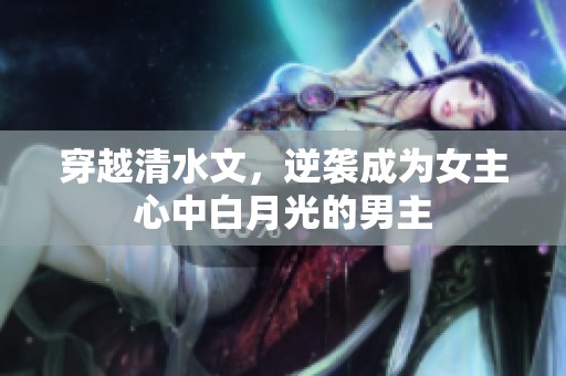 穿越清水文，逆袭成为女主心中白月光的男主