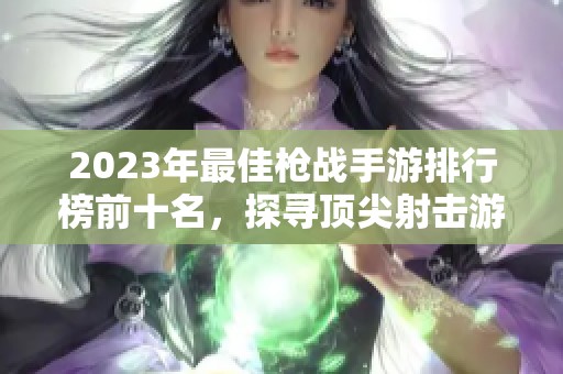 2023年最佳枪战手游排行榜前十名，探寻顶尖射击游戏的精彩瞬间与推荐