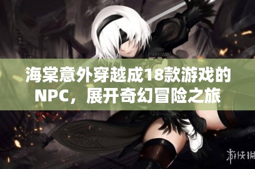 海棠意外穿越成18款游戏的NPC，展开奇幻冒险之旅