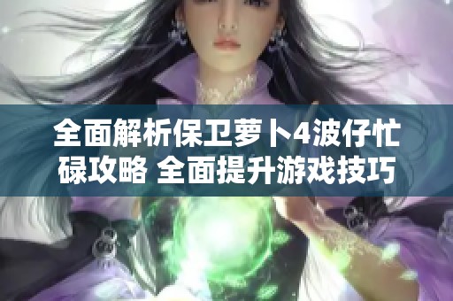 全面解析保卫萝卜4波仔忙碌攻略 全面提升游戏技巧与策略分享