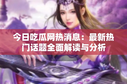 今日吃瓜网热消息：最新热门话题全面解读与分析