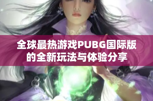 全球最热游戏PUBG国际版的全新玩法与体验分享