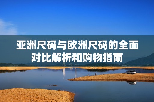 亚洲尺码与欧洲尺码的全面对比解析和购物指南