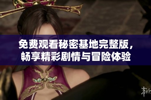 免费观看秘密基地完整版，畅享精彩剧情与冒险体验