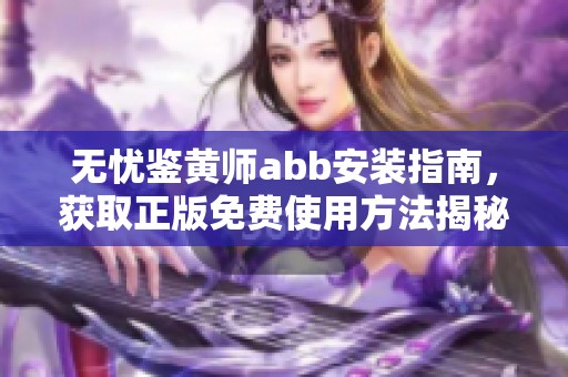 无忧鉴黄师abb安装指南，获取正版免费使用方法揭秘