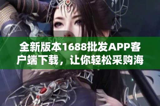全新版本1688批发APP客户端下载，让你轻松采购海量商品