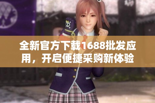 全新官方下载1688批发应用，开启便捷采购新体验
