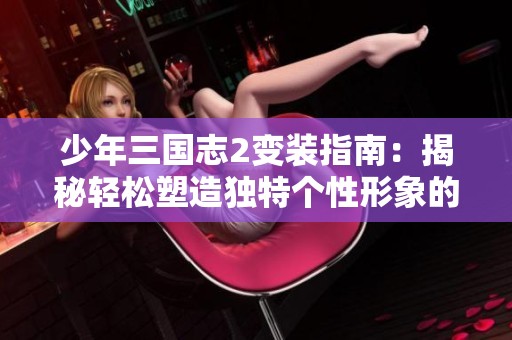 少年三国志2变装指南：揭秘轻松塑造独特个性形象的秘笈与技巧
