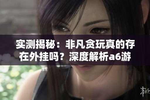 实测揭秘：非凡贪玩真的存在外挂吗？深度解析a6游戏使用体验