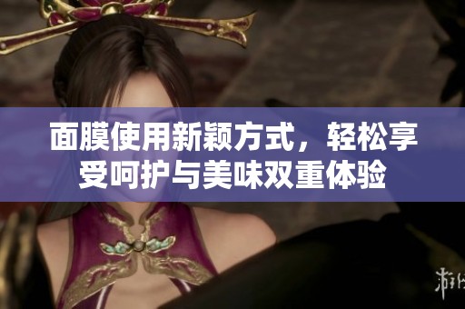 面膜使用新颖方式，轻松享受呵护与美味双重体验