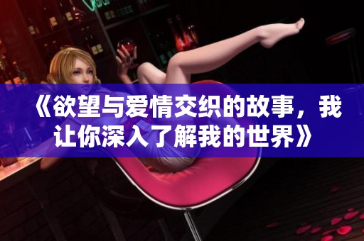 《欲望与爱情交织的故事，我让你深入了解我的世界》