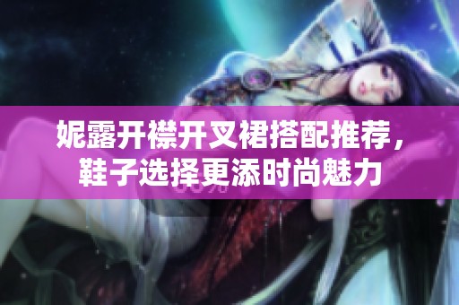 妮露开襟开叉裙搭配推荐，鞋子选择更添时尚魅力