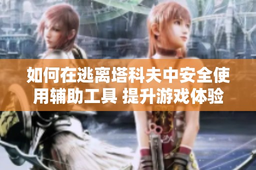 如何在逃离塔科夫中安全使用辅助工具 提升游戏体验与成功率详解