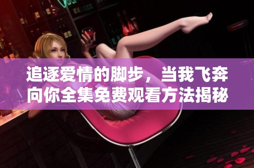 追逐爱情的脚步，当我飞奔向你全集免费观看方法揭秘