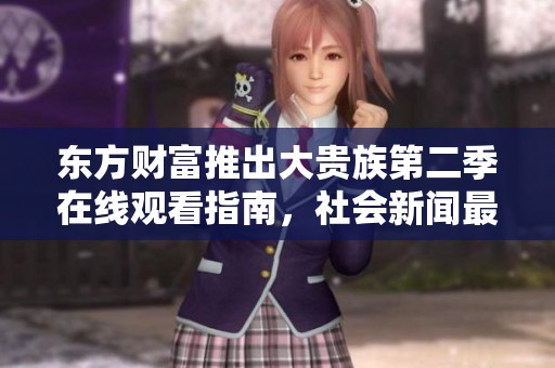 东方财富推出大贵族第二季在线观看指南，社会新闻最新动态一览