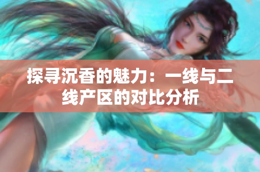 探寻沉香的魅力：一线与二线产区的对比分析