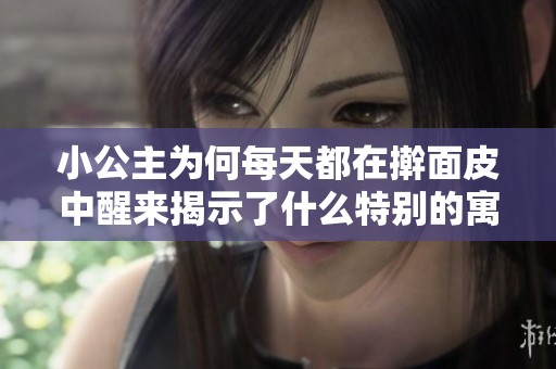 小公主为何每天都在擀面皮中醒来揭示了什么特别的寓意和生活习惯