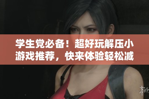 学生党必备！超好玩解压小游戏推荐，快来体验轻松减压的秘密吧