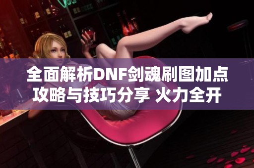 全面解析DNF剑魂刷图加点攻略与技巧分享 火力全开玩转游戏世界