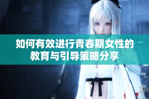 如何有效进行青春期女性的教育与引导策略分享