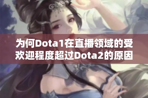 为何Dota1在直播领域的受欢迎程度超过Dota2的原因分析与探讨