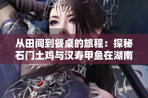 从田间到餐桌的旅程：探秘石门土鸡与汉寿甲鱼在湖南农业高质量发展中的角色