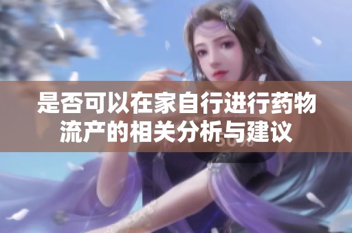 是否可以在家自行进行药物流产的相关分析与建议