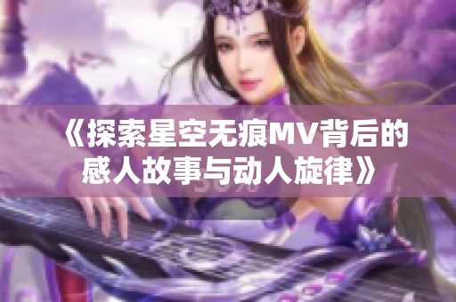 《探索星空无痕MV背后的感人故事与动人旋律》