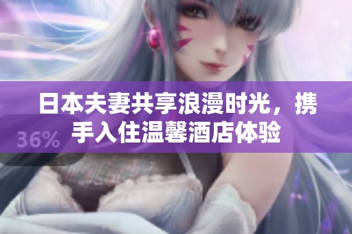 日本夫妻共享浪漫时光，携手入住温馨酒店体验