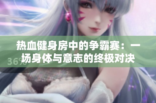 热血健身房中的争霸赛：一场身体与意志的终极对决