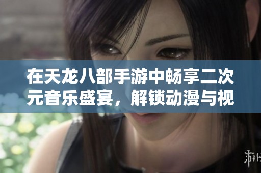 在天龙八部手游中畅享二次元音乐盛宴，解锁动漫与视听的新奇体验