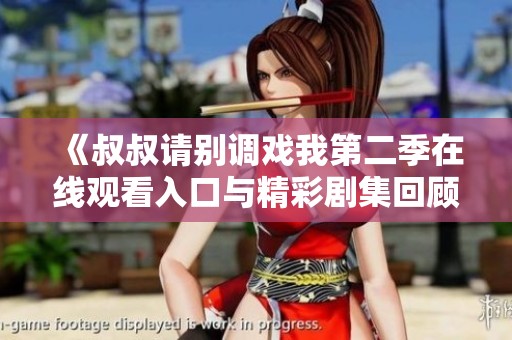 《叔叔请别调戏我第二季在线观看入口与精彩剧集回顾》