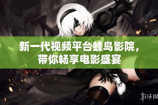新一代视频平台蜂鸟影院，带你畅享电影盛宴