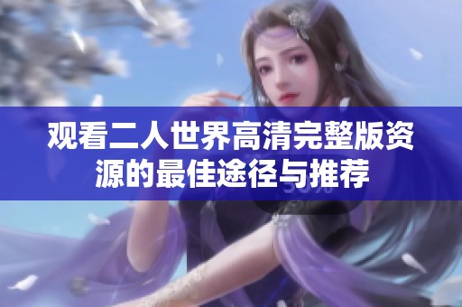 观看二人世界高清完整版资源的最佳途径与推荐