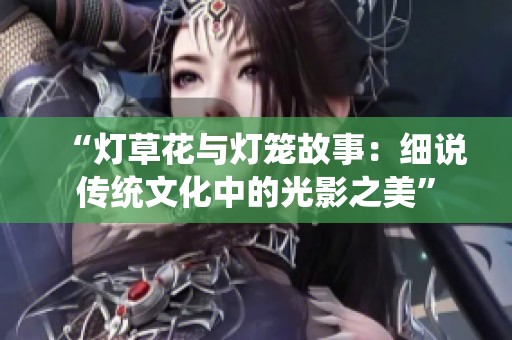 “灯草花与灯笼故事：细说传统文化中的光影之美”