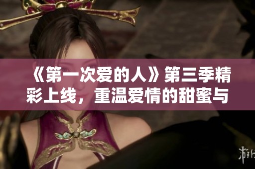 《第一次爱的人》第三季精彩上线，重温爱情的甜蜜与成长