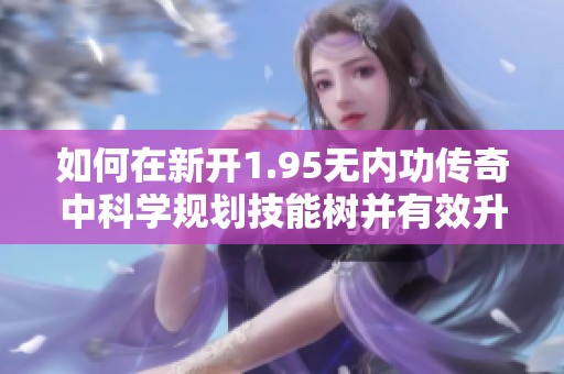 如何在新开1.95无内功传奇中科学规划技能树并有效升级以提升角色实力