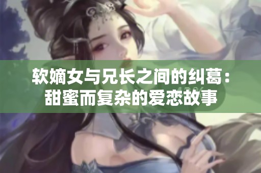 软嫡女与兄长之间的纠葛：甜蜜而复杂的爱恋故事