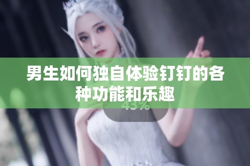 男生如何独自体验钉钉的各种功能和乐趣