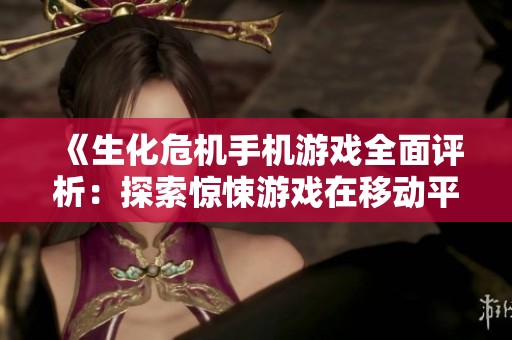 《生化危机手机游戏全面评析：探索惊悚游戏在移动平台的崛起与转变》