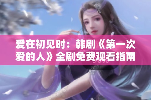 爱在初见时：韩剧《第一次爱的人》全剧免费观看指南