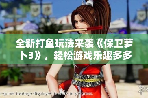全新打鱼玩法来袭《保卫萝卜3》，轻松游戏乐趣多多让欢乐持续不断