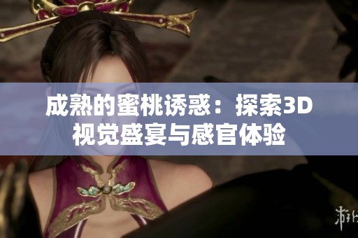 成熟的蜜桃诱惑：探索3D视觉盛宴与感官体验