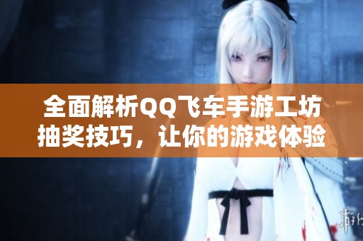全面解析QQ飞车手游工坊抽奖技巧，让你的游戏体验更加精彩丰富