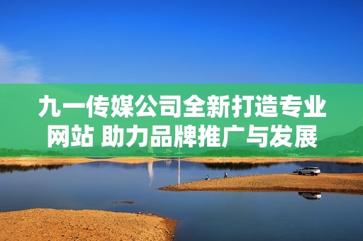 九一传媒公司全新打造专业网站 助力品牌推广与发展