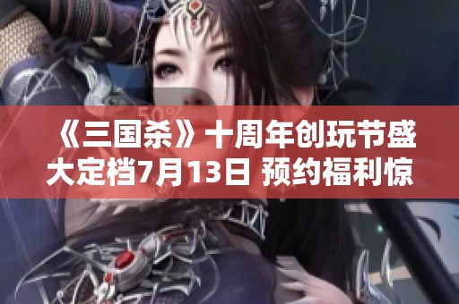 《三国杀》十周年创玩节盛大定档7月13日 预约福利惊喜不断等你来领取！