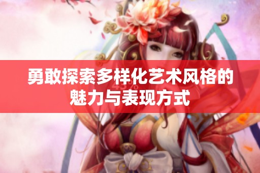 勇敢探索多样化艺术风格的魅力与表现方式