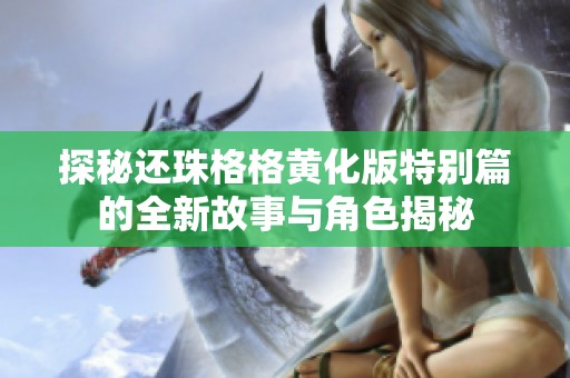 探秘还珠格格黄化版特别篇的全新故事与角色揭秘