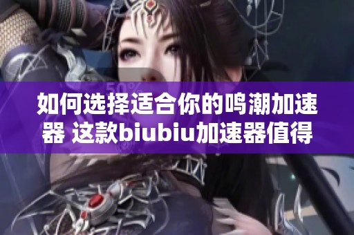 如何选择适合你的鸣潮加速器 这款biubiu加速器值得一试的理由是什么